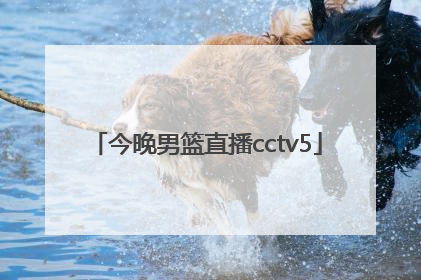 「今晚男篮直播cctv5」中国男篮直播今天直播视频