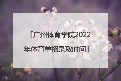 广州体育学院2022年体育单招录取时间