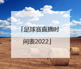 「足球赛直播时间表2022」足球赛直播时间表2021中国