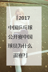 2017中国乒乓球公开赛中国球员为什么退赛?