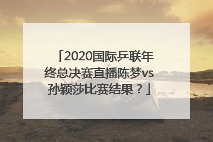 2020国际乒联年终总决赛直播陈梦vs孙颖莎比赛结果？