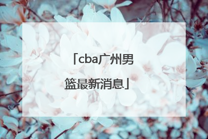 「cba广州男篮最新消息」CBA广东男篮最新消息