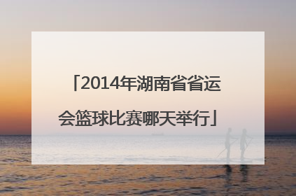 2014年湖南省省运会篮球比赛哪天举行