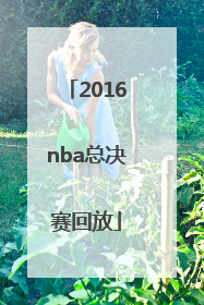 「2016nba总决赛回放」nba2022总决赛回放录像完整版