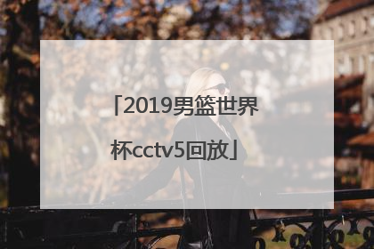 「2019男篮世界杯cctv5回放」2019篮球世界杯 cctv5会直播几场