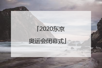 「2020东京奥运会闭幕式」2020东京奥运会闭幕式中国旗手