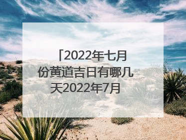 2022年七月份黄道吉日有哪几天2022年7月最吉利的日子一览表|黄历凶吉