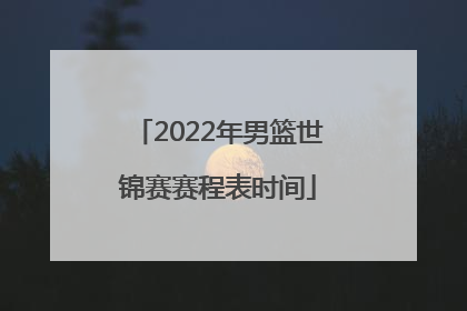 「2022年男篮世锦赛赛程表时间」2022年中国男篮世锦赛赛程表