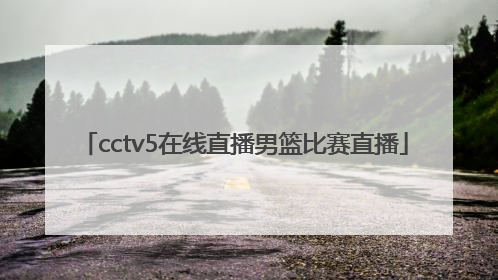 「cctv5在线直播男篮比赛直播」CCTV5在线直播男篮